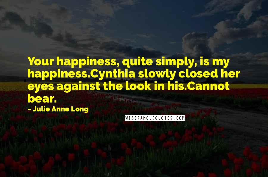 Julie Anne Long quotes: Your happiness, quite simply, is my happiness.Cynthia slowly closed her eyes against the look in his.Cannot bear.
