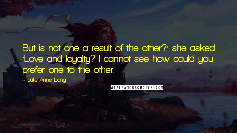 Julie Anne Long quotes: But is not one a result of the other?" she asked. "Love and loyalty? I cannot see how could you prefer one to the other.