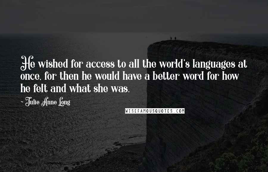 Julie Anne Long quotes: He wished for access to all the world's languages at once, for then he would have a better word for how he felt and what she was.