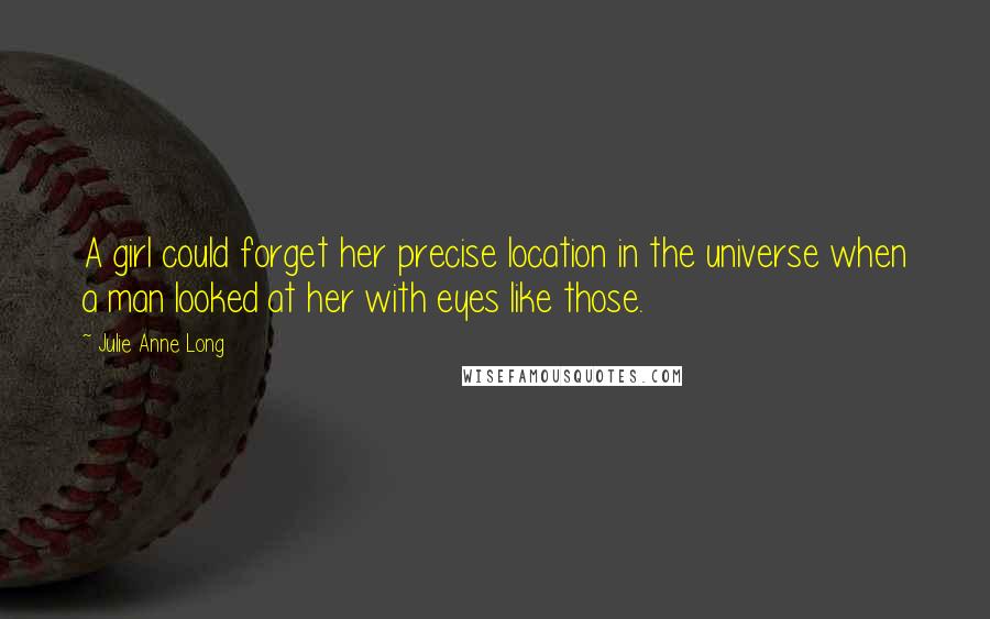 Julie Anne Long quotes: A girl could forget her precise location in the universe when a man looked at her with eyes like those.