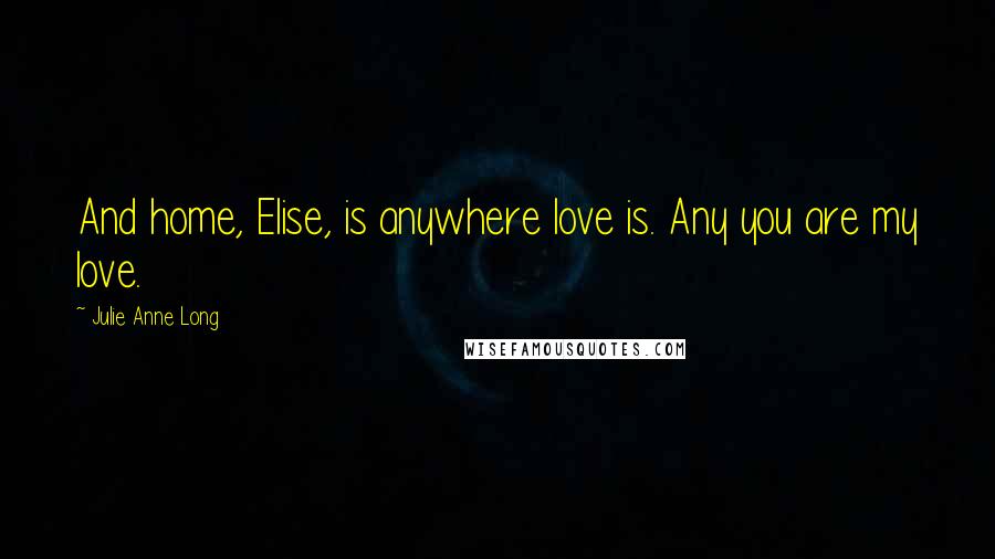 Julie Anne Long quotes: And home, Elise, is anywhere love is. Any you are my love.