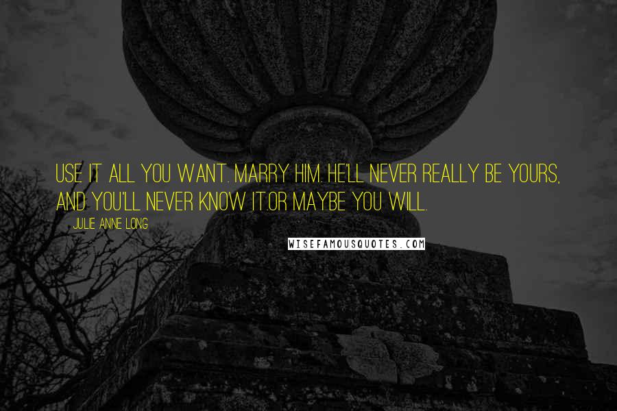 Julie Anne Long quotes: Use it all you want. Marry him. He'll never really be yours, and you'll never know it.Or maybe you will.