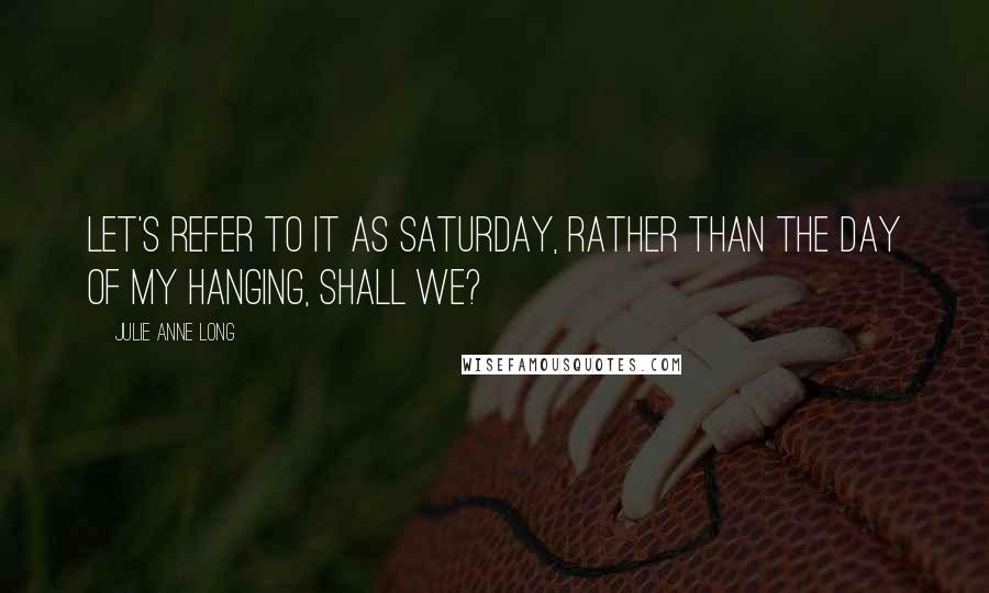 Julie Anne Long quotes: Let's refer to it as Saturday, rather than the day of my hanging, shall we?