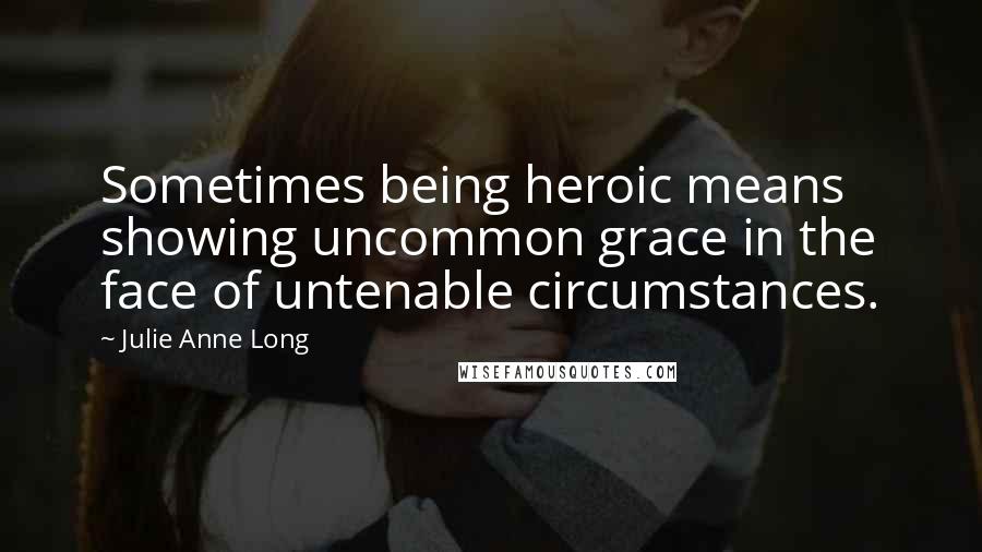 Julie Anne Long quotes: Sometimes being heroic means showing uncommon grace in the face of untenable circumstances.