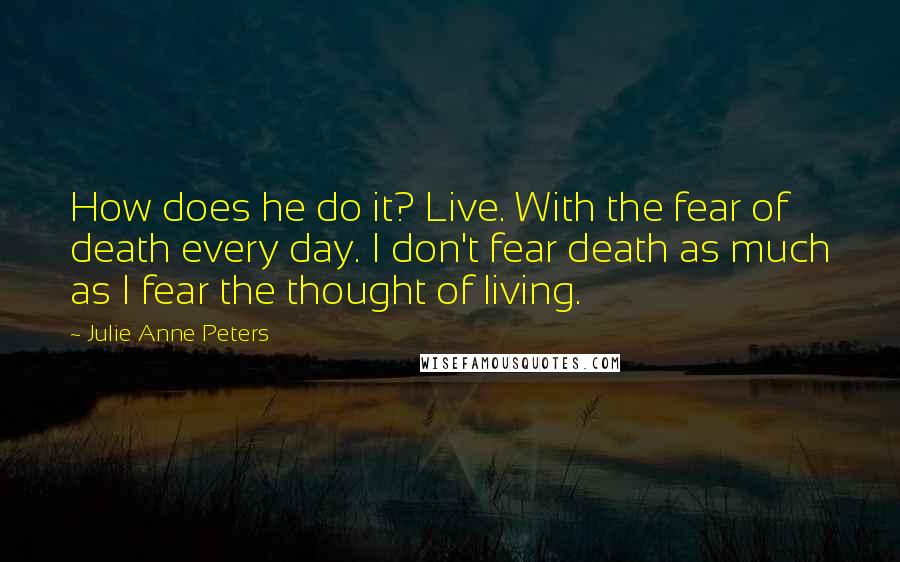 Julie Anne Peters quotes: How does he do it? Live. With the fear of death every day. I don't fear death as much as I fear the thought of living. Julie Anne Peters quotes: How does he do it? Live. With the fear of death every day. I don't fear death as much as I fear the thought of living.