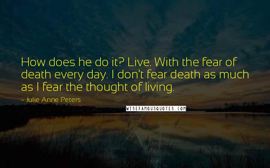 Julie Anne Peters quotes: How does he do it? Live. With the fear of death every day. I don't fear death as much as I fear the thought of living.