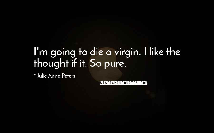 Julie Anne Peters quotes: I'm going to die a virgin. I like the thought if it. So pure.