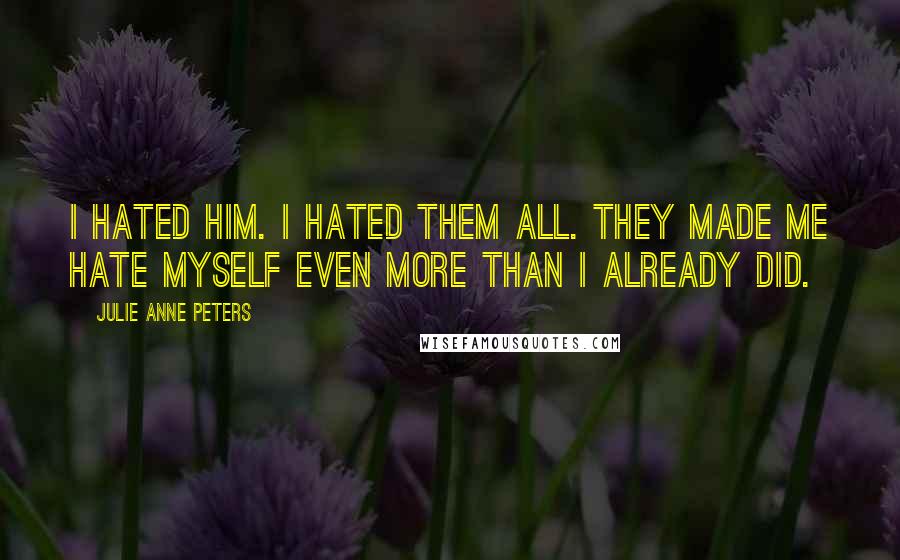 Julie Anne Peters quotes: I hated him. I hated them all. They made me hate myself even more than I already did.