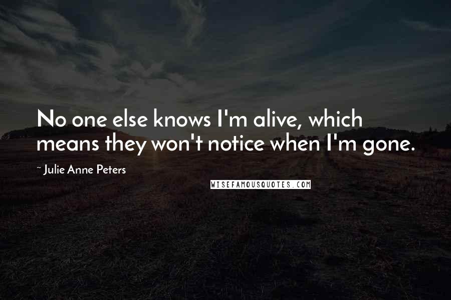 Julie Anne Peters quotes: No one else knows I'm alive, which means they won't notice when I'm gone.