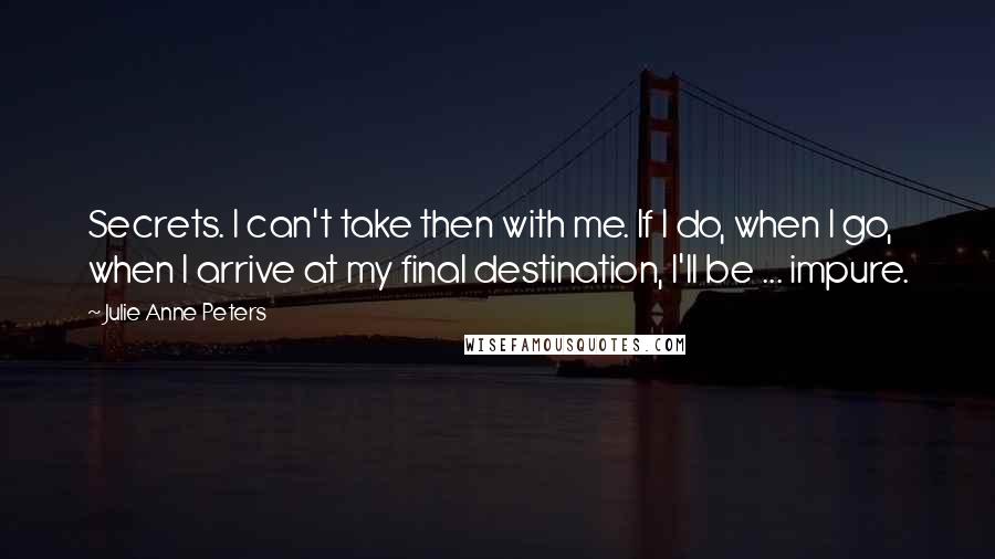 Julie Anne Peters quotes: Secrets. I can't take then with me. If I do, when I go, when I arrive at my final destination, I'll be ... impure.