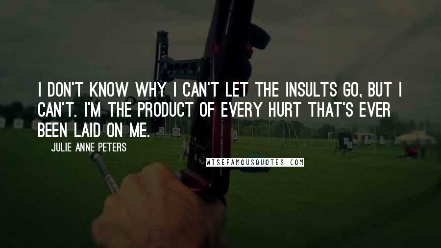 Julie Anne Peters quotes: I don't know why I can't let the insults go, but I can't. I'm the product of every hurt that's ever been laid on me.