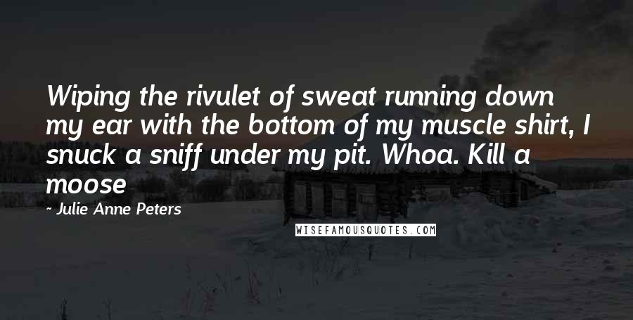 Julie Anne Peters quotes: Wiping the rivulet of sweat running down my ear with the bottom of my muscle shirt, I snuck a sniff under my pit. Whoa. Kill a moose