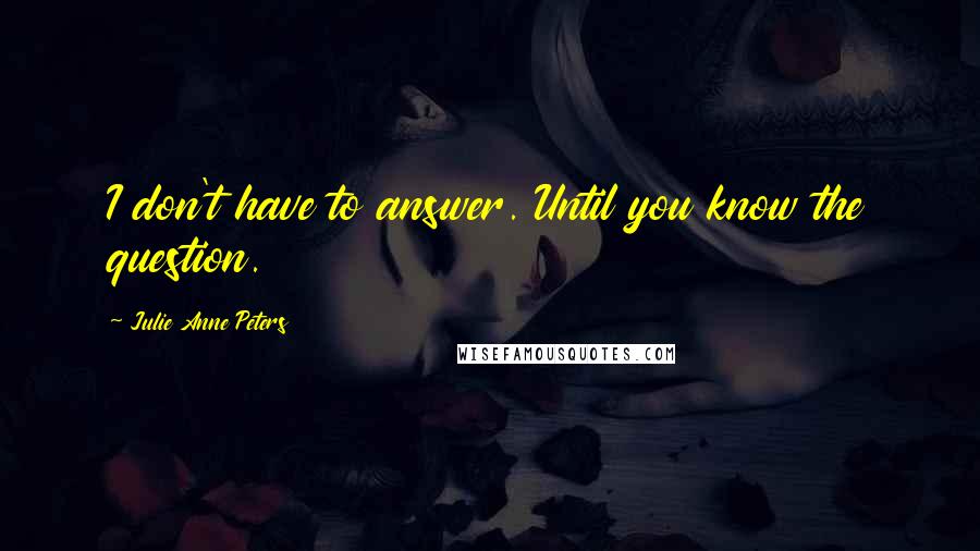 Julie Anne Peters quotes: I don't have to answer. Until you know the question.