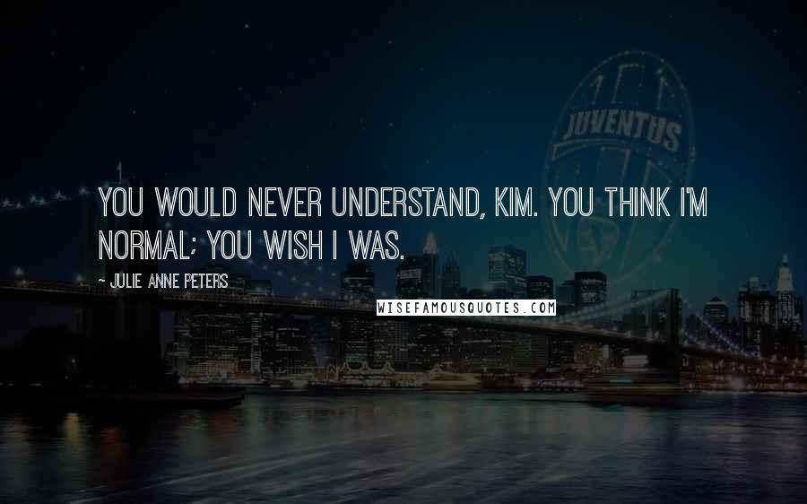 Julie Anne Peters quotes: You would never understand, Kim. You think I'm normal; you wish I was.