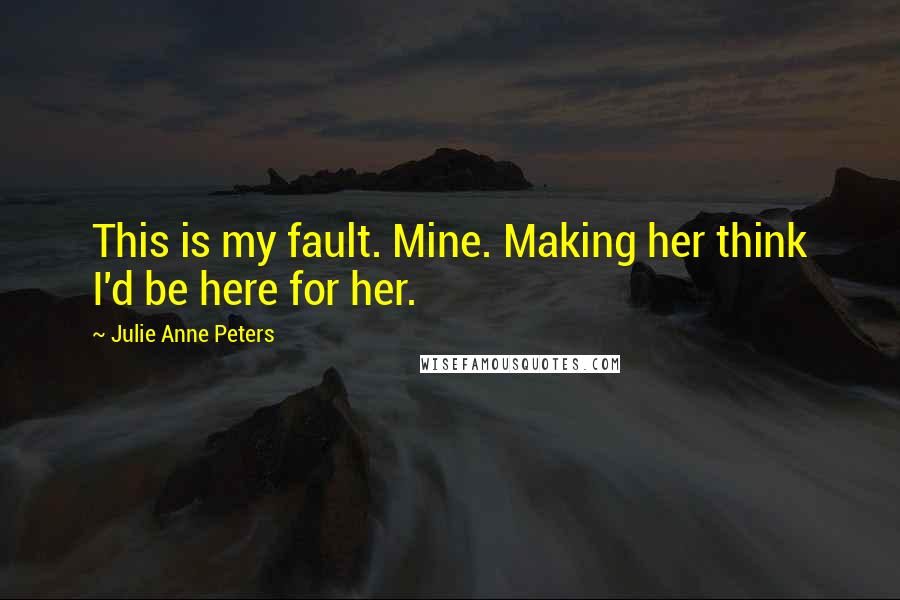 Julie Anne Peters quotes: This is my fault. Mine. Making her think I'd be here for her.