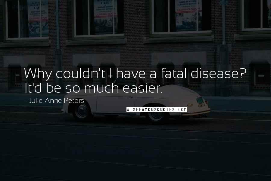 Julie Anne Peters quotes: Why couldn't I have a fatal disease? It'd be so much easier.