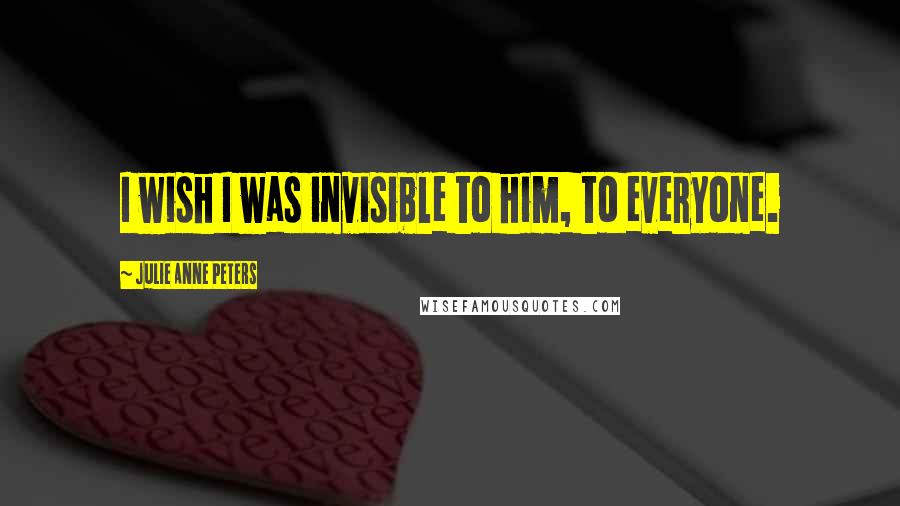 Julie Anne Peters quotes: I wish I was invisible to him, to everyone.