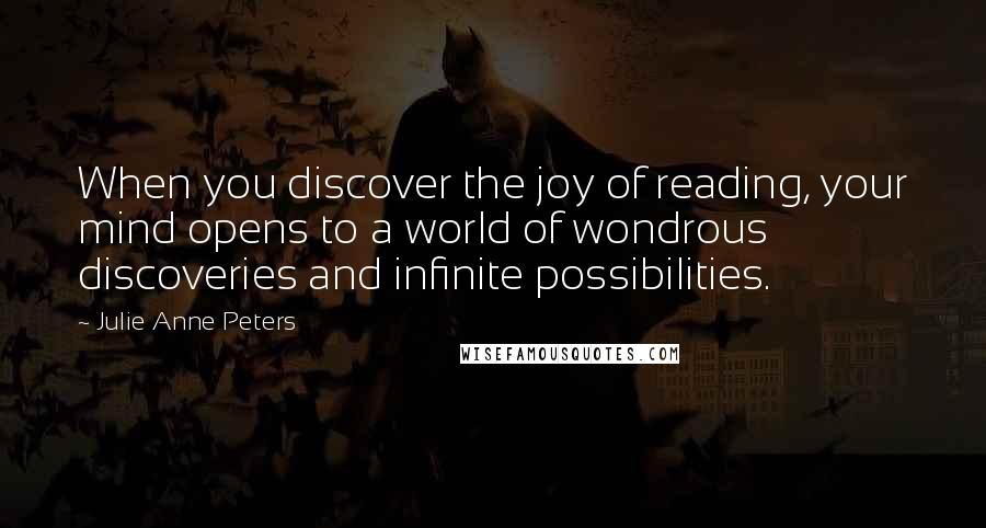 Julie Anne Peters quotes: When you discover the joy of reading, your mind opens to a world of wondrous discoveries and infinite possibilities. Julie Anne Peters quotes: When you discover the joy of reading, your mind opens to a world of wondrous discoveries and infinite possibilities.