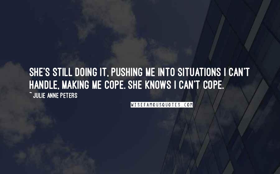 Julie Anne Peters quotes: She's still doing it, pushing me into situations I can't handle, making me cope. She knows I can't cope. Julie Anne Peters quotes: She's still doing it, pushing me into situations I can't handle, making me cope. She knows I can't cope.