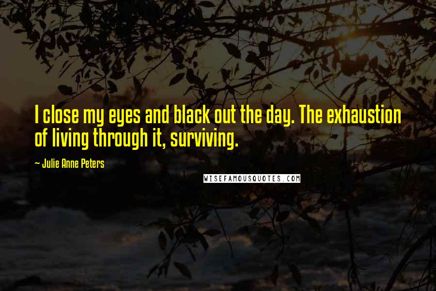 Julie Anne Peters quotes: I close my eyes and black out the day. The exhaustion of living through it, surviving.