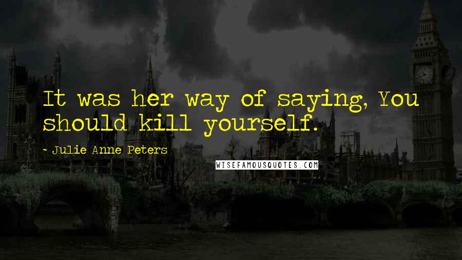 Julie Anne Peters quotes: It was her way of saying, You should kill yourself.