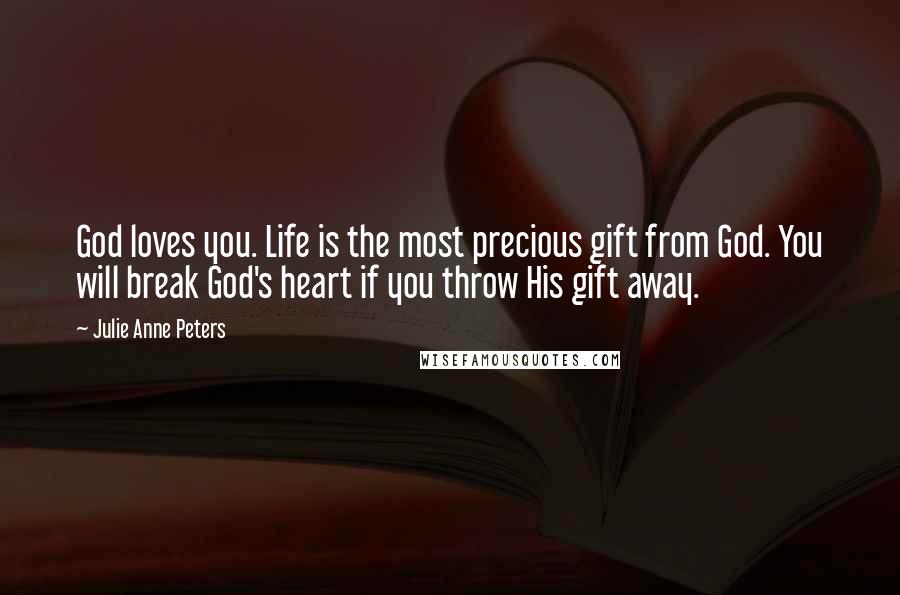 Julie Anne Peters quotes: God loves you. Life is the most precious gift from God. You will break God's heart if you throw His gift away. Julie Anne Peters quotes: God loves you. Life is the most precious gift from God. You will break God's heart if you throw His gift away.
