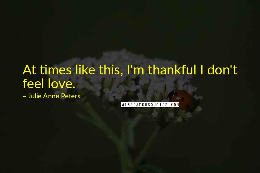 Julie Anne Peters quotes: At times like this, I'm thankful I don't feel love.