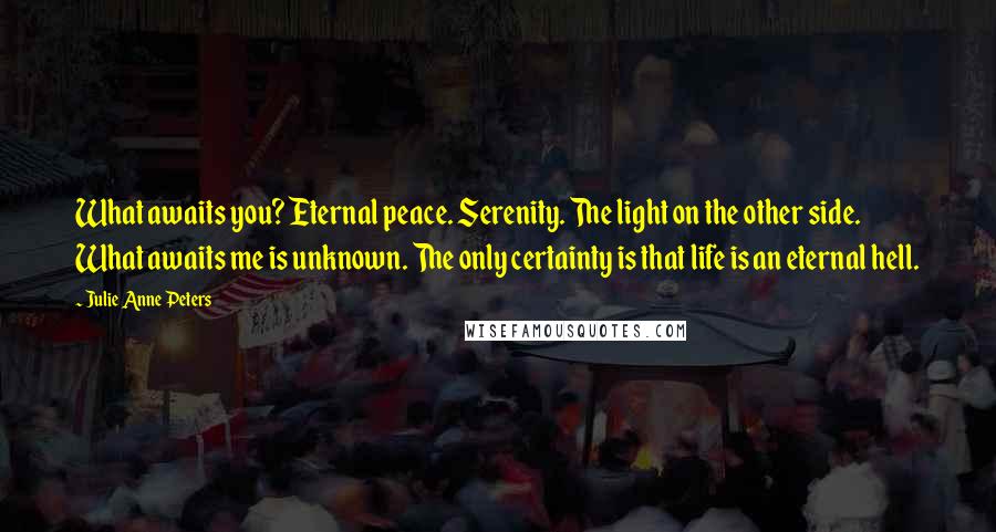 Julie Anne Peters quotes: What awaits you? Eternal peace. Serenity. The light on the other side. What awaits me is unknown. The only certainty is that life is an eternal hell.