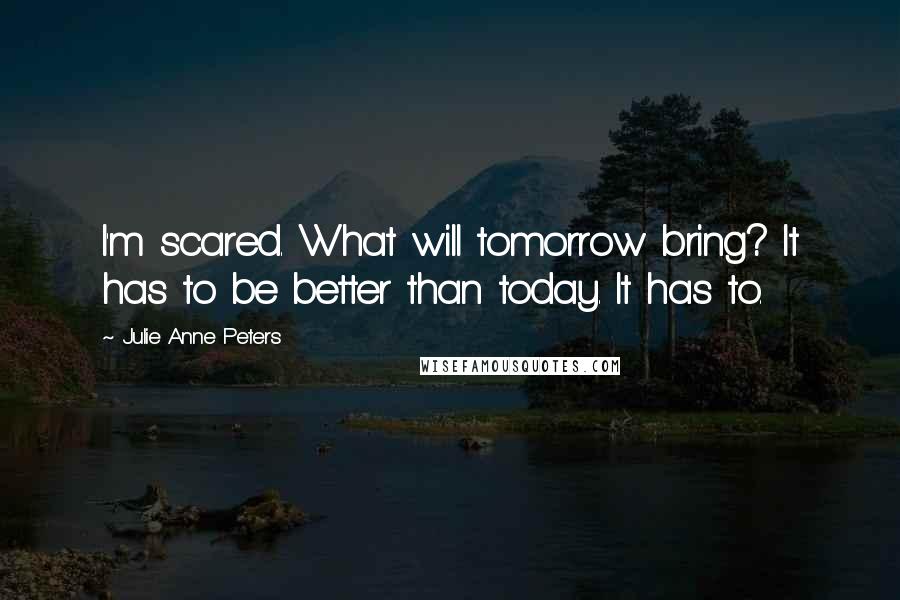 Julie Anne Peters quotes: I'm scared. What will tomorrow bring? It has to be better than today. It has to.