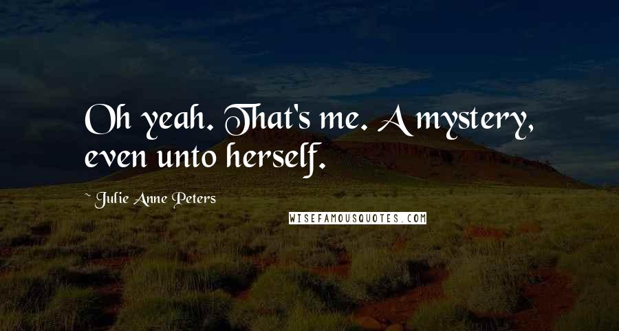 Julie Anne Peters quotes: Oh yeah. That's me. A mystery, even unto herself.