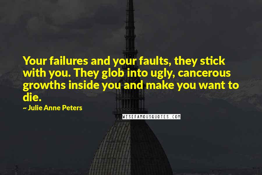 Julie Anne Peters quotes: Your failures and your faults, they stick with you. They glob into ugly, cancerous growths inside you and make you want to die.