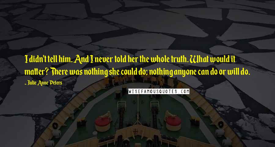 Julie Anne Peters quotes: I didn't tell him. And I never told her the whole truth. What would it matter? There was nothing she could do; nothing anyone can do or will do.