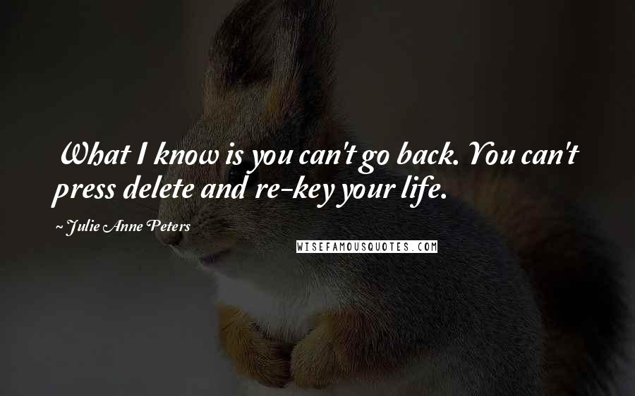 Julie Anne Peters quotes: What I know is you can't go back. You can't press delete and re-key your life.