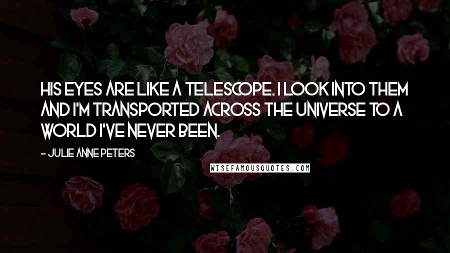 Julie Anne Peters quotes: His eyes are like a telescope. I look into them and I'm transported across the universe to a world I've never been. Julie Anne Peters quotes: His eyes are like a telescope. I look into them and I'm transported across the universe to a world I've never been.