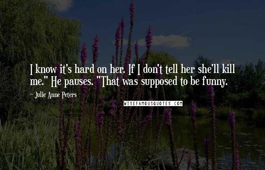 Julie Anne Peters quotes: I know it's hard on her. If I don't tell her she'll kill me." He pauses. "That was supposed to be funny. Julie Anne Peters quotes: I know it's hard on her. If I don't tell her she'll kill me." He pauses. "That was supposed to be funny.