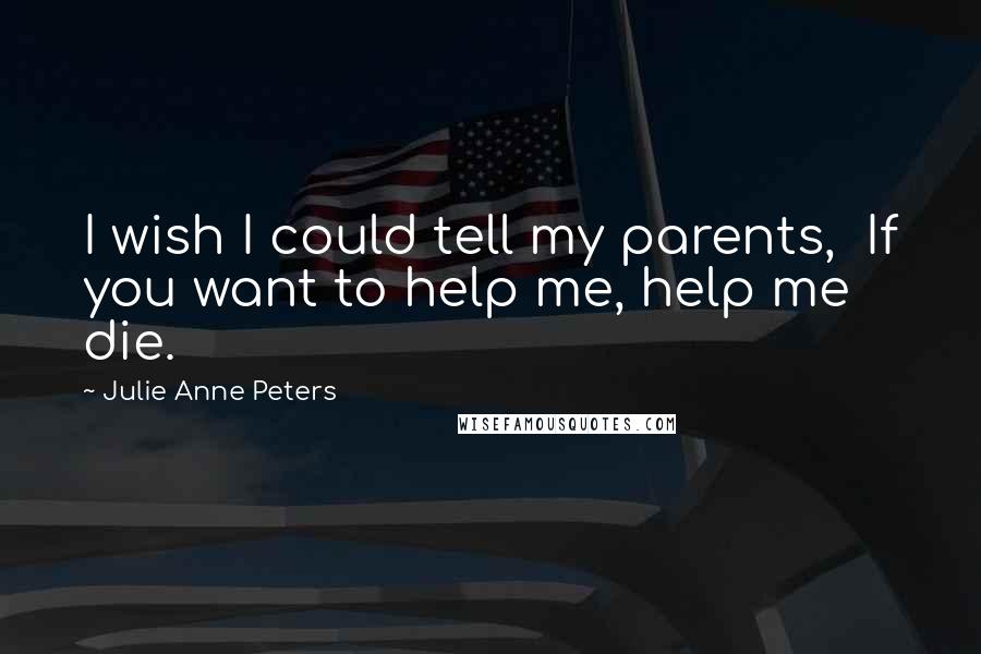 Julie Anne Peters quotes: I wish I could tell my parents, If you want to help me, help me die.