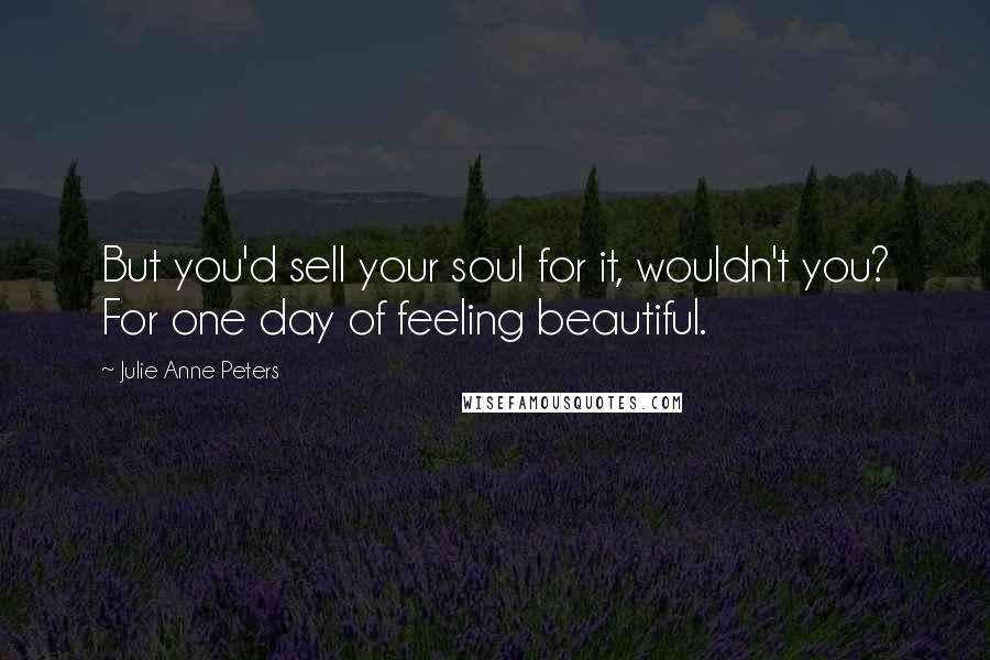 Julie Anne Peters quotes: But you'd sell your soul for it, wouldn't you? For one day of feeling beautiful.