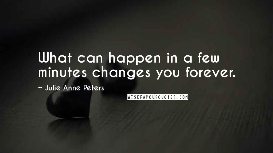 Julie Anne Peters quotes: What can happen in a few minutes changes you forever.