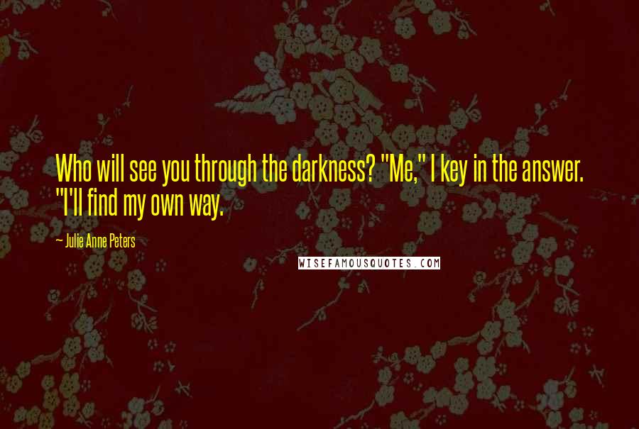 Julie Anne Peters quotes: Who will see you through the darkness? "Me," I key in the answer. "I'll find my own way.