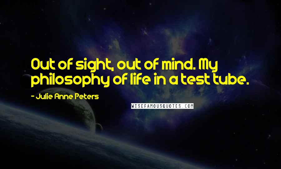 Julie Anne Peters quotes: Out of sight, out of mind. My philosophy of life in a test tube.