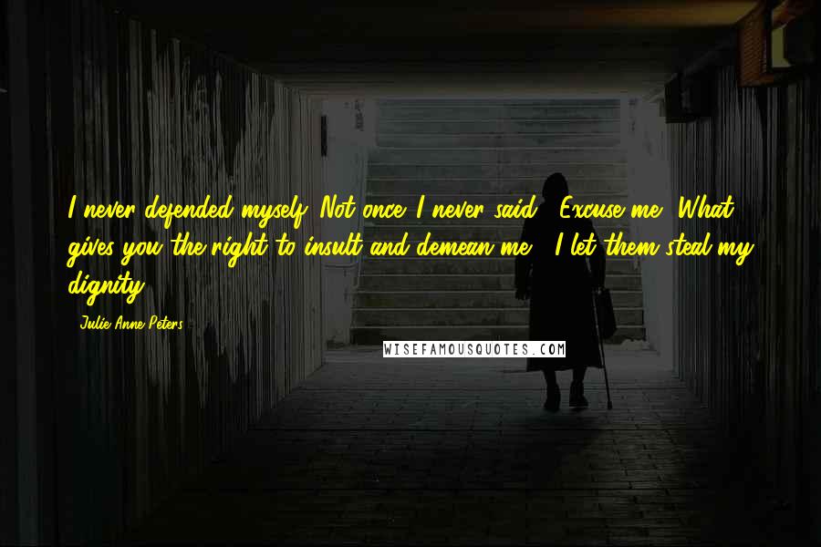 Julie Anne Peters quotes: I never defended myself. Not once. I never said, "Excuse me? What gives you the right to insult and demean me?" I let them steal my dignity.
