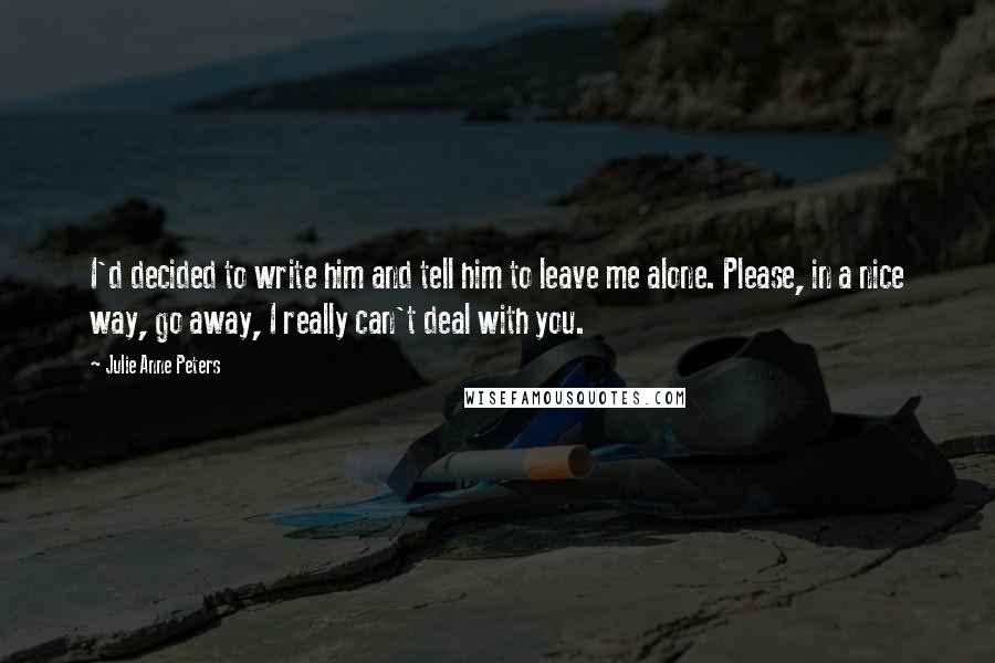 Julie Anne Peters quotes: I'd decided to write him and tell him to leave me alone. Please, in a nice way, go away, I really can't deal with you.