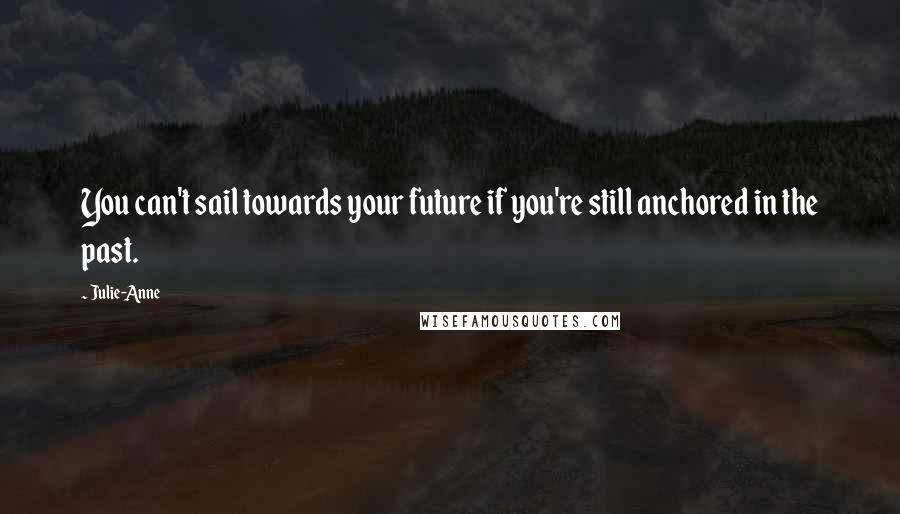 Julie-Anne quotes: You can't sail towards your future if you're still anchored in the past.