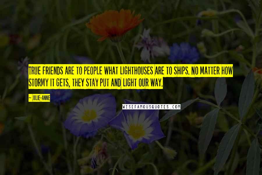 Julie-Anne quotes: True friends are to people what lighthouses are to ships. No matter how stormy it gets, they stay put and light our way.