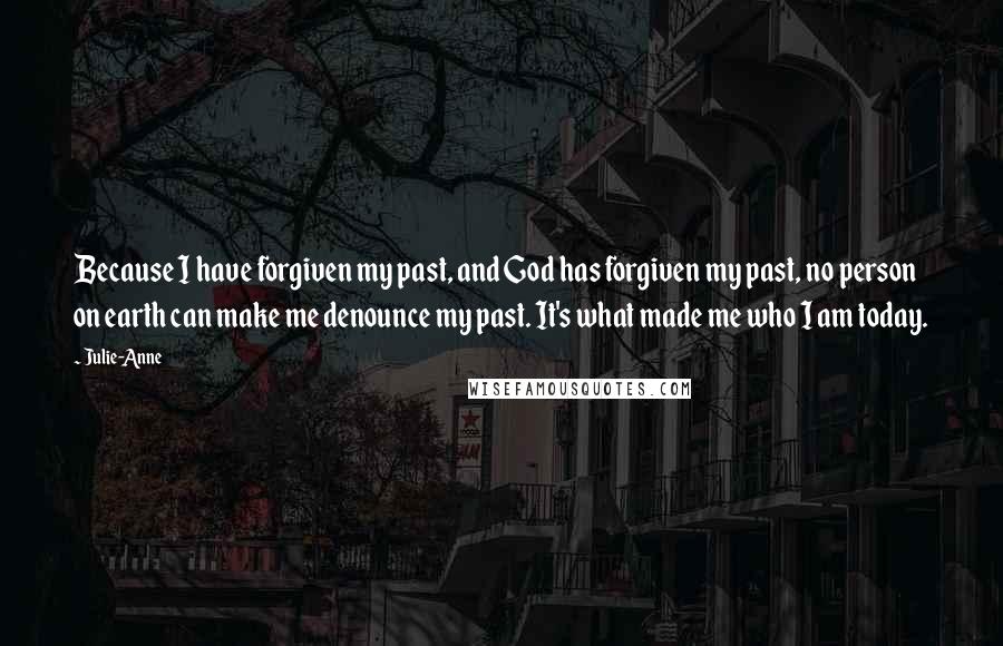 Julie-Anne quotes: Because I have forgiven my past, and God has forgiven my past, no person on earth can make me denounce my past. It's what made me who I am today.