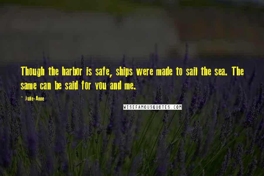 Julie-Anne quotes: Though the harbor is safe, ships were made to sail the sea. The same can be said for you and me.