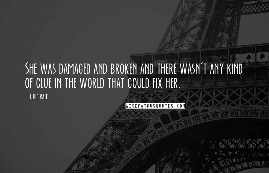 Julie Bale quotes: She was damaged and broken and there wasn't any kind of glue in the world that could fix her.