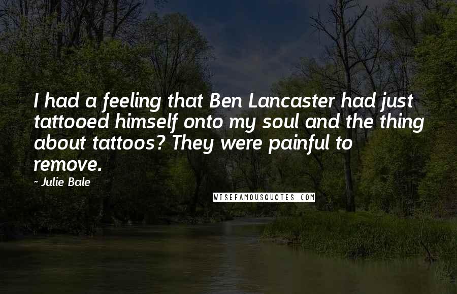 Julie Bale quotes: I had a feeling that Ben Lancaster had just tattooed himself onto my soul and the thing about tattoos? They were painful to remove.