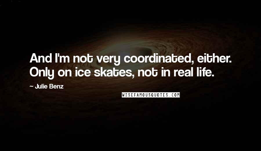 Julie Benz quotes: And I'm not very coordinated, either. Only on ice skates, not in real life.