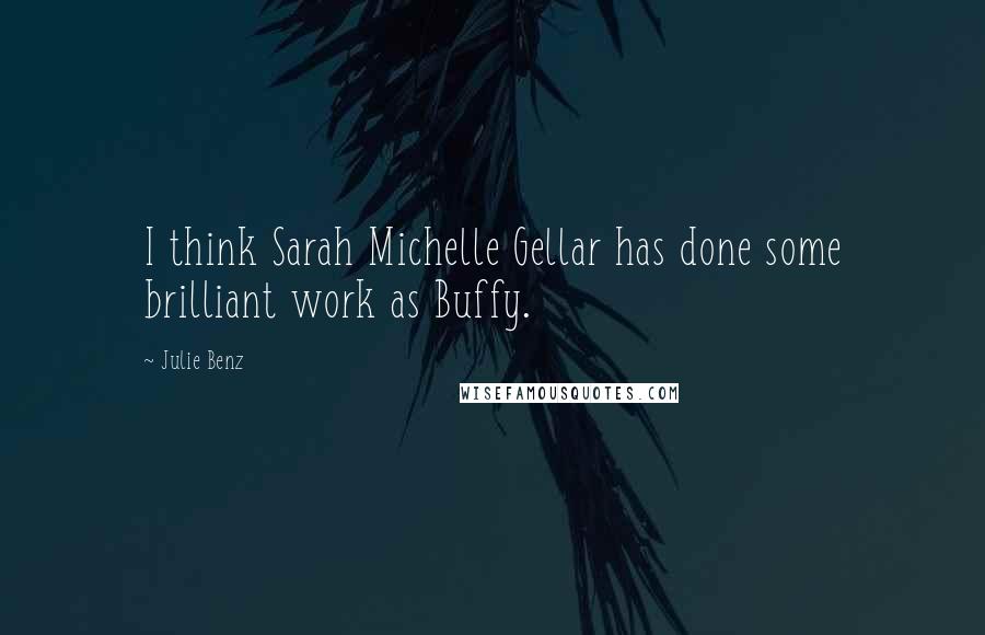 Julie Benz quotes: I think Sarah Michelle Gellar has done some brilliant work as Buffy.